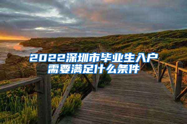 2022深圳市毕业生入户需要满足什么条件