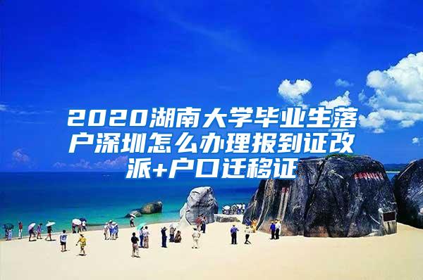 2020湖南大学毕业生落户深圳怎么办理报到证改派+户口迁移证