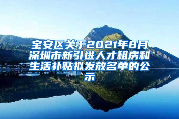 宝安区关于2021年8月深圳市新引进人才租房和生活补贴拟发放名单的公示