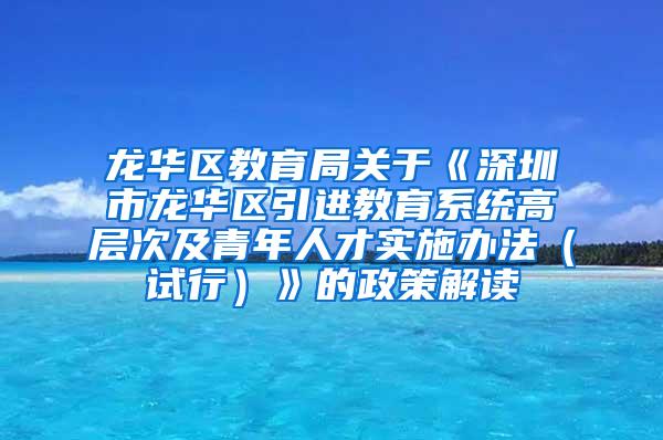 龙华区教育局关于《深圳市龙华区引进教育系统高层次及青年人才实施办法（试行）》的政策解读