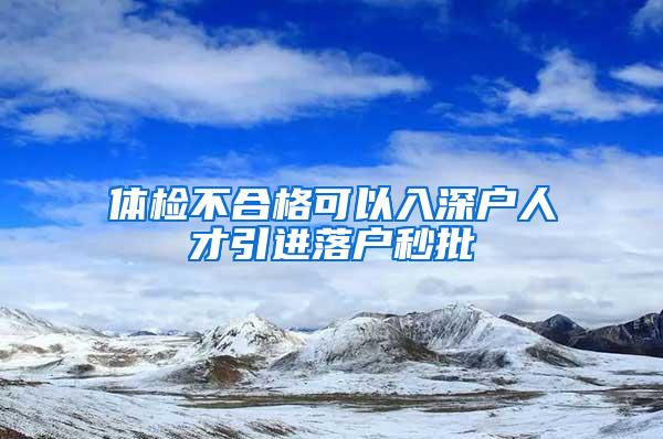 体检不合格可以入深户人才引进落户秒批