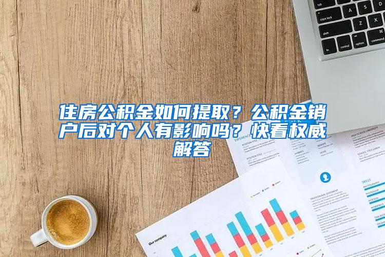 住房公积金如何提取？公积金销户后对个人有影响吗？快看权威解答