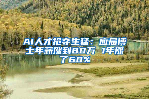 AI人才抢夺生猛：应届博士年薪涨到80万 1年涨了60%