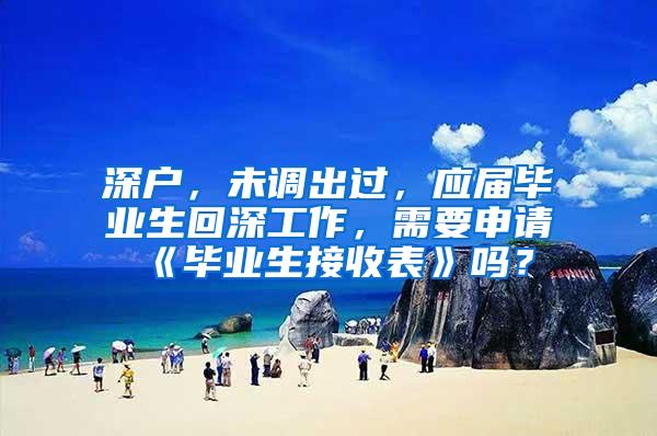 深户，未调出过，应届毕业生回深工作，需要申请《毕业生接收表》吗？