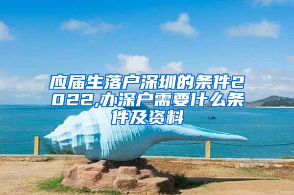 应届生落户深圳的条件2022,办深户需要什么条件及资料