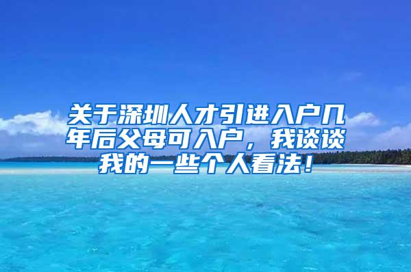 关于深圳人才引进入户几年后父母可入户，我谈谈我的一些个人看法！