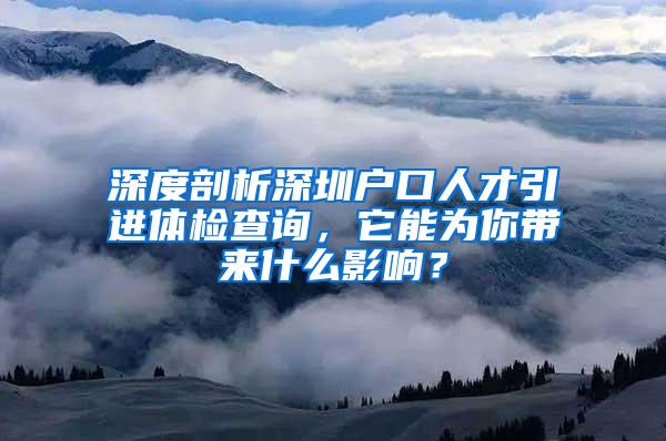 深度剖析深圳户口人才引进体检查询，它能为你带来什么影响？