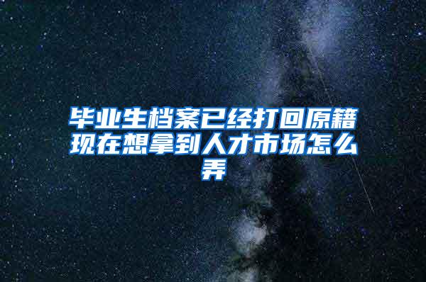 毕业生档案已经打回原籍现在想拿到人才市场怎么弄