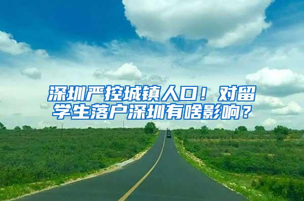 深圳严控城镇人口！对留学生落户深圳有啥影响？