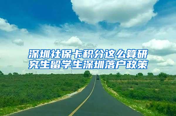 深圳社保卡积分这么算研究生留学生深圳落户政策