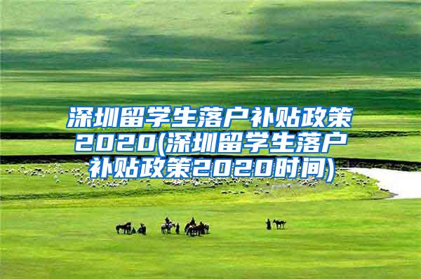 深圳留学生落户补贴政策2020(深圳留学生落户补贴政策2020时间)