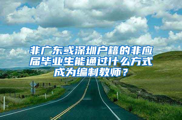 非广东或深圳户籍的非应届毕业生能通过什么方式成为编制教师？