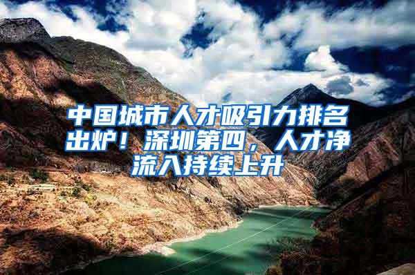 中国城市人才吸引力排名出炉！深圳第四，人才净流入持续上升