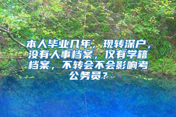 本人毕业几年，现转深户，没有人事档案，仅有学籍档案，不转会不会影响考公务员？