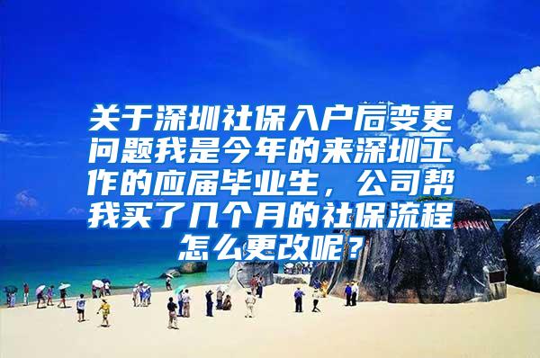 关于深圳社保入户后变更问题我是今年的来深圳工作的应届毕业生，公司帮我买了几个月的社保流程怎么更改呢？