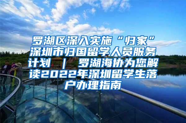 罗湖区深入实施“归家”深圳市归国留学人员服务计划 ｜ 罗湖海协为您解读2022年深圳留学生落户办理指南