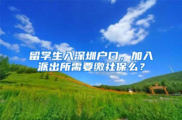 留学生入深圳户口，加入派出所需要缴社保么？