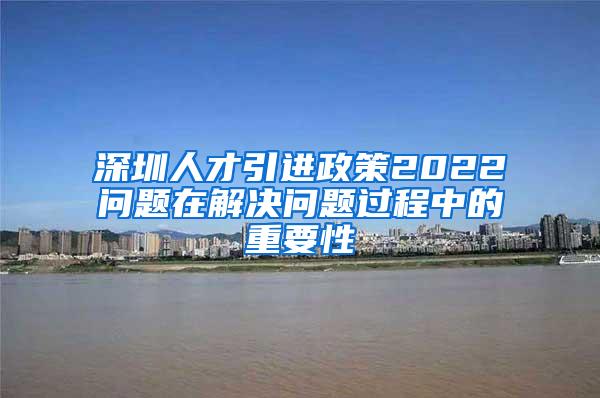 深圳人才引进政策2022问题在解决问题过程中的重要性