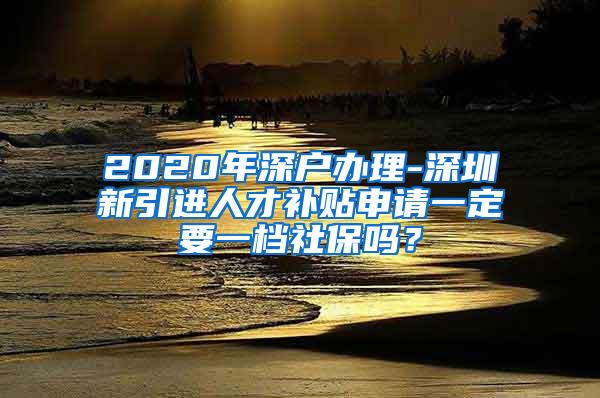 2020年深户办理-深圳新引进人才补贴申请一定要一档社保吗？