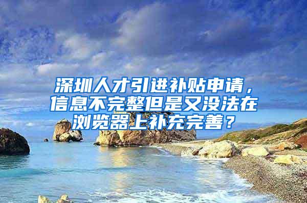 深圳人才引进补贴申请，信息不完整但是又没法在浏览器上补充完善？