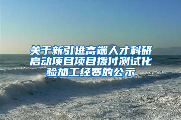 关于新引进高端人才科研启动项目项目拨付测试化验加工经费的公示