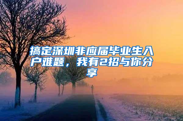 搞定深圳非应届毕业生入户难题，我有2招与你分享