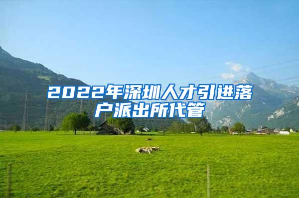 2022年深圳人才引进落户派出所代管