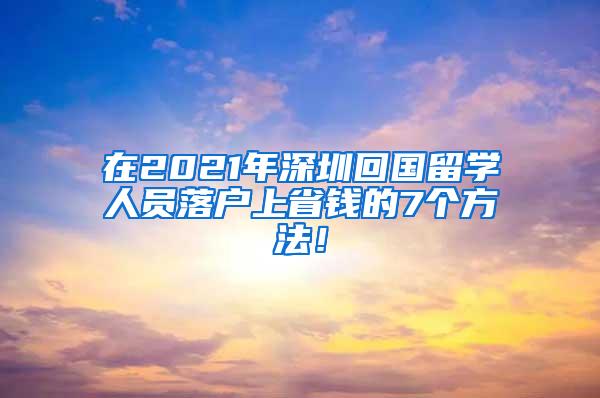 在2021年深圳回国留学人员落户上省钱的7个方法！