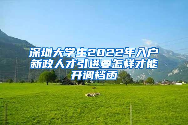 深圳大学生2022年入户新政人才引进要怎样才能开调档函