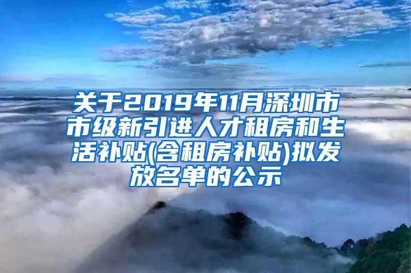 关于2019年11月深圳市市级新引进人才租房和生活补贴(含租房补贴)拟发放名单的公示