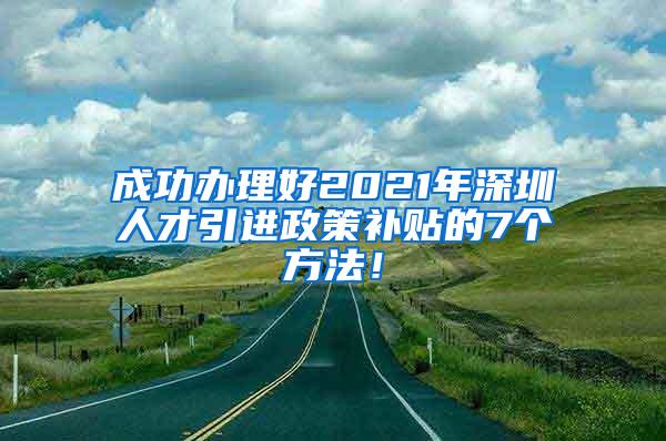 成功办理好2021年深圳人才引进政策补贴的7个方法！