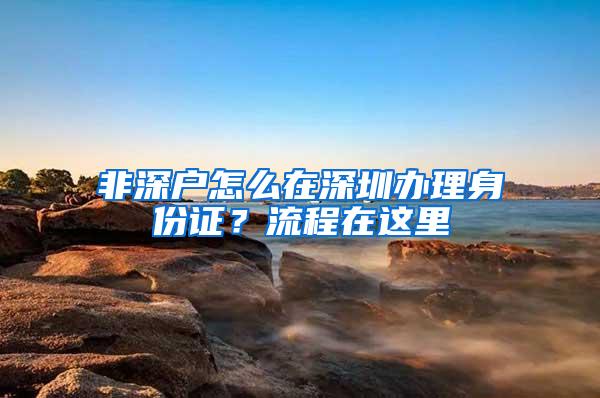 非深户怎么在深圳办理身份证？流程在这里