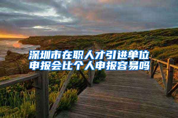 深圳市在职人才引进单位申报会比个人申报容易吗