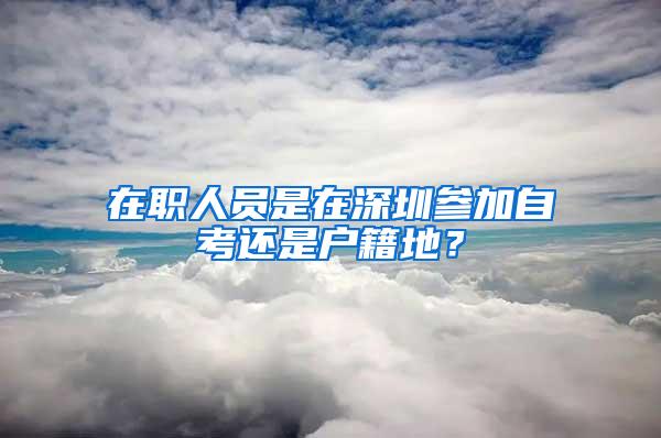 在职人员是在深圳参加自考还是户籍地？