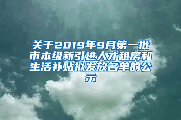 关于2019年9月第一批市本级新引进人才租房和生活补贴拟发放名单的公示