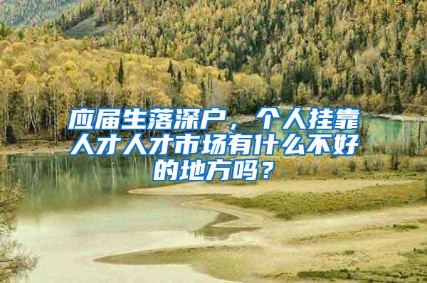 应届生落深户，个人挂靠人才人才市场有什么不好的地方吗？