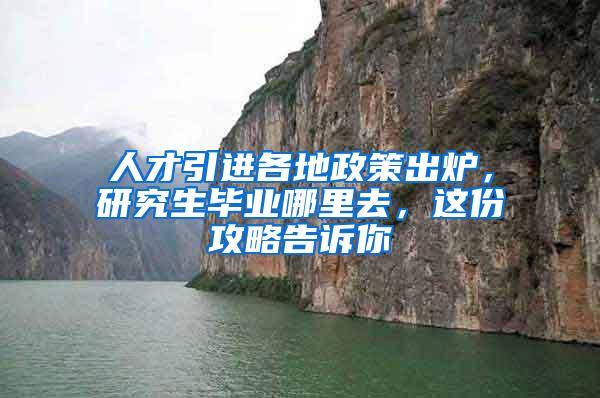 人才引进各地政策出炉，研究生毕业哪里去，这份攻略告诉你