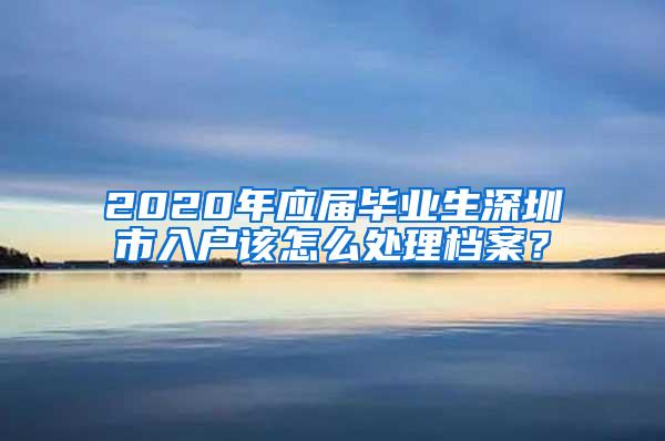 2020年应届毕业生深圳市入户该怎么处理档案？