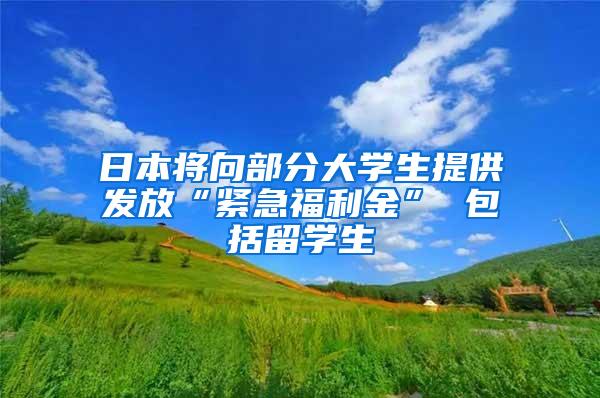 日本将向部分大学生提供发放“紧急福利金” 包括留学生