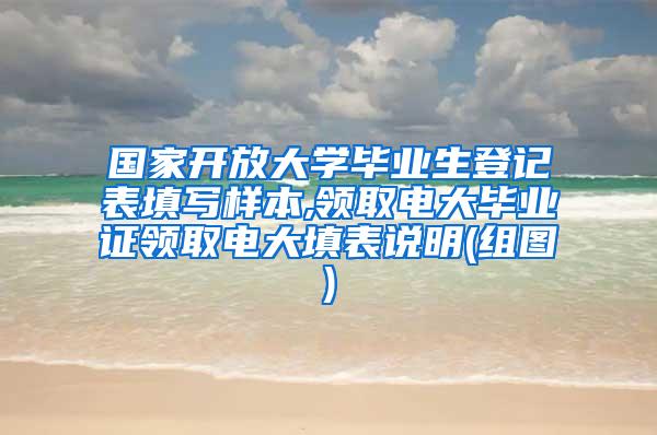 国家开放大学毕业生登记表填写样本,领取电大毕业证领取电大填表说明(组图)