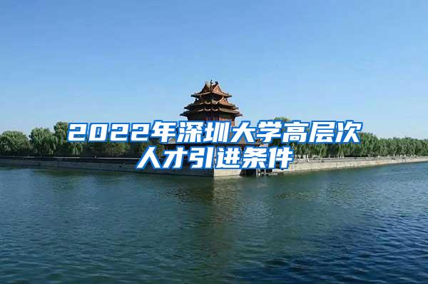 2022年深圳大学高层次人才引进条件