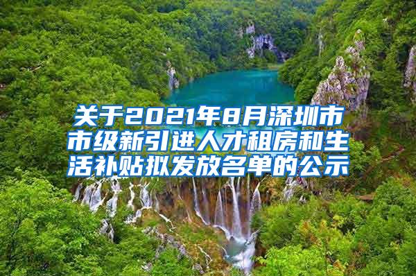 关于2021年8月深圳市市级新引进人才租房和生活补贴拟发放名单的公示