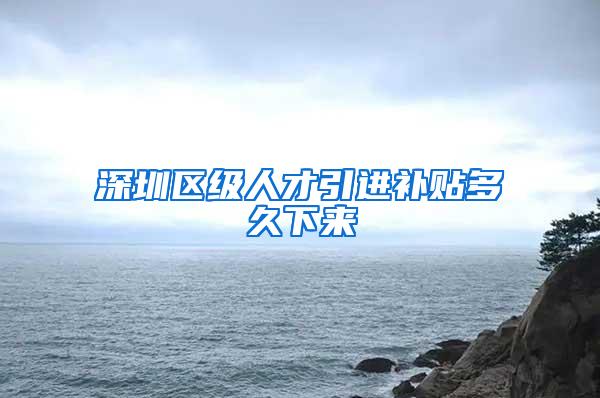 深圳区级人才引进补贴多久下来