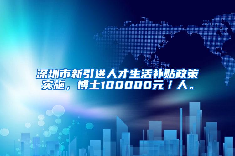 深圳市新引进人才生活补贴政策实施，博士100000元／人。