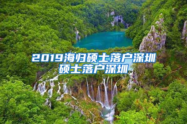 2019海归硕士落户深圳硕士落户深圳