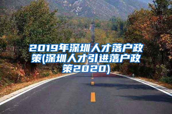 2019年深圳人才落户政策(深圳人才引进落户政策2020)