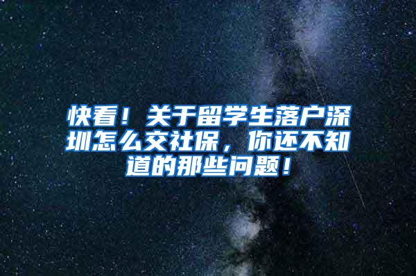 快看！关于留学生落户深圳怎么交社保，你还不知道的那些问题！