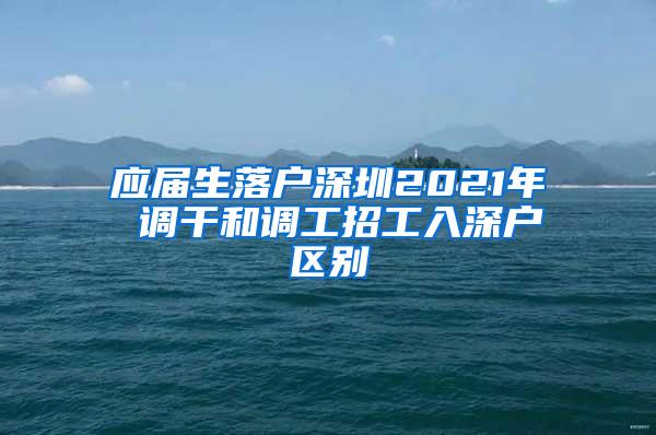 应届生落户深圳2021年 调干和调工招工入深户区别