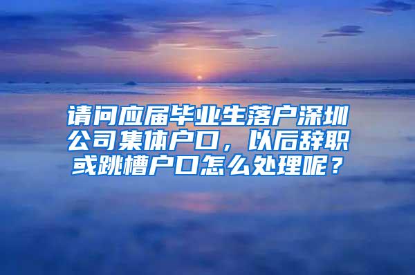 请问应届毕业生落户深圳公司集体户口，以后辞职或跳槽户口怎么处理呢？