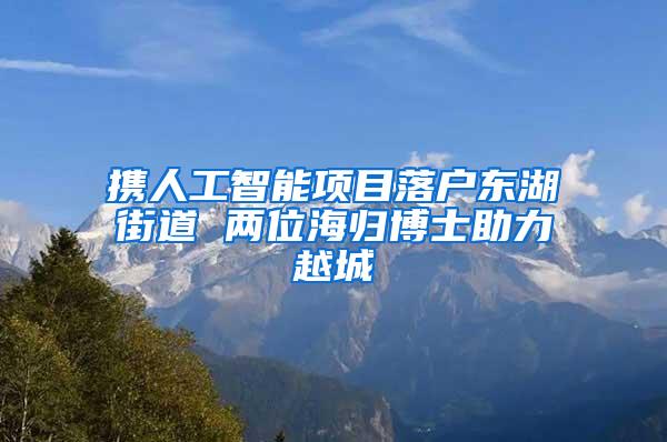 携人工智能项目落户东湖街道 两位海归博士助力越城